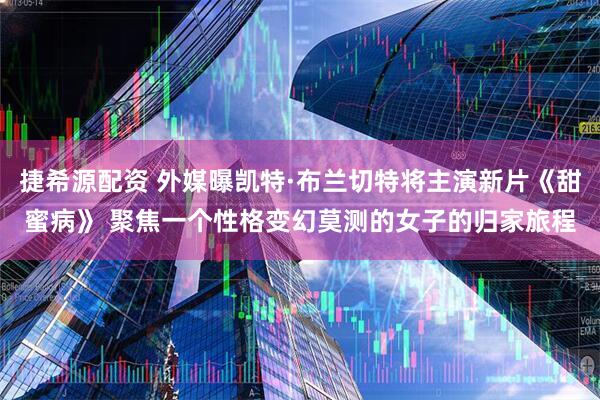 捷希源配资 外媒曝凯特·布兰切特将主演新片《甜蜜病》 聚焦一个性格变幻莫测的女子的归家旅程
