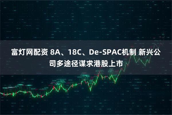 富灯网配资 8A、18C、De-SPAC机制 新兴公司多途径谋求港股上市
