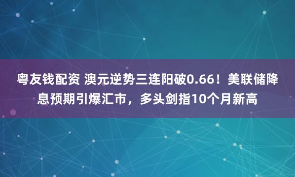 粤友钱配资 澳元逆势三连阳破0.66！美联储降息预期引爆汇市，多头剑指10个月新高