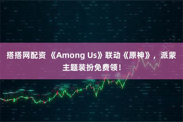 搭搭网配资 《Among Us》联动《原神》，派蒙主题装扮免费领！