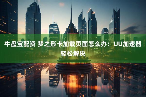 牛盘宝配资 梦之形卡加载页面怎么办：UU加速器轻松解决