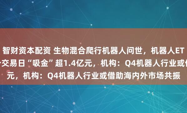 智财资本配资 生物混合爬行机器人问世，机器人ETF（159770）近3个交易日“吸金”超1.4亿元，机构：Q4机器人行业或借助海内外市场共振
