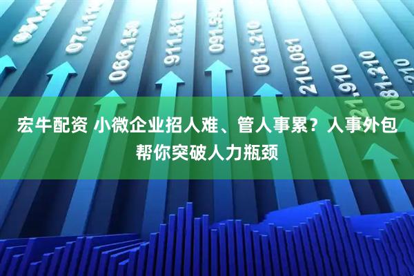 宏牛配资 小微企业招人难、管人事累？人事外包帮你突破人力瓶颈
