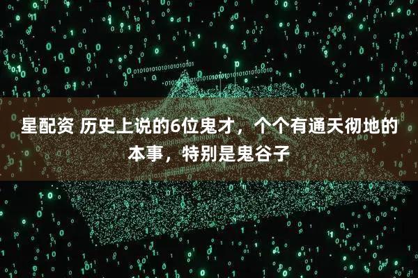 星配资 历史上说的6位鬼才，个个有通天彻地的本事，特别是鬼谷子