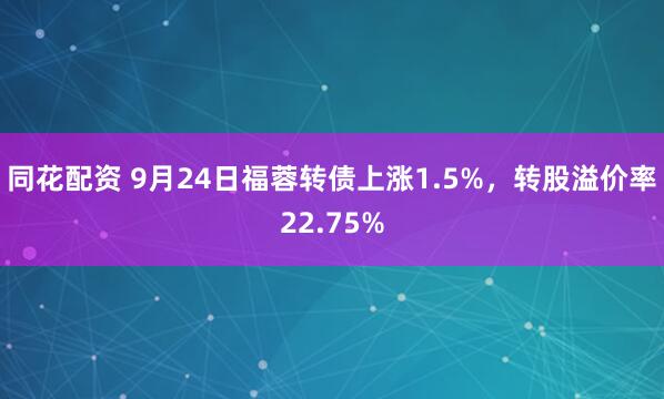 同花配资 9月24日福蓉转债上涨1.5%，转股溢价率22.75%