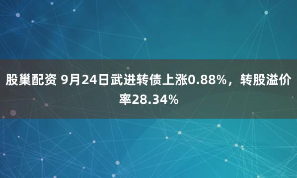股巢配资 9月24日武进转债上涨0.88%,转股溢价率28.34%