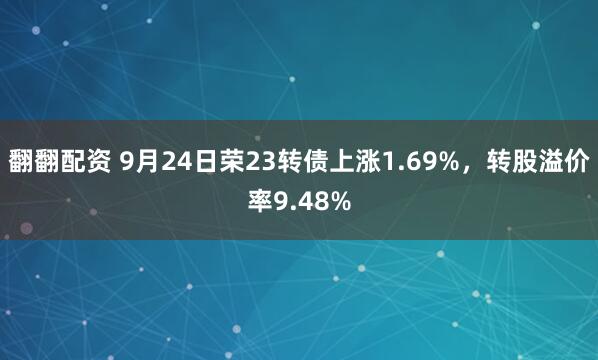 翻翻配资 9月24日荣23转债上涨1.69%，转股溢价率9.48%