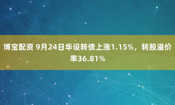 博宝配资 9月24日华设转债上涨1.15%，转股溢价率36.81%