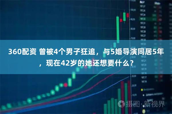 360配资 曾被4个男子狂追，与5婚导演同居5年，现在42岁的她还想要什么？
