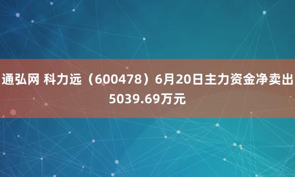 通弘网 科力远（600478）6月20日主力资金净卖出5039.69万元