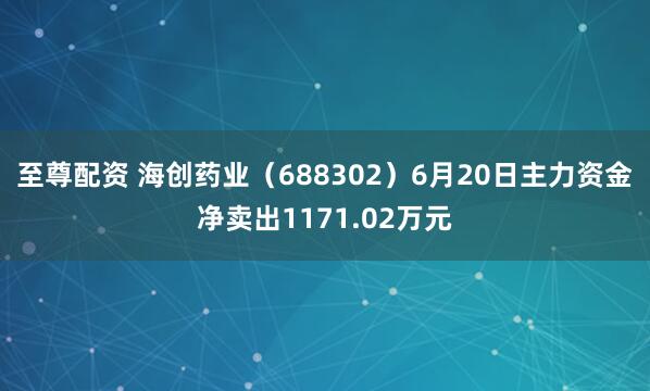 至尊配资 海创药业（688302）6月20日主力资金净卖出1171.02万元