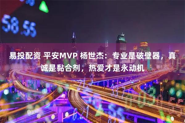 易投配资 平安MVP 杨世杰：专业是破壁器，真诚是黏合剂，热爱才是永动机