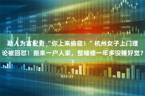 助人为富配资 “你上来偷窥！”杭州女子上门理论被回怼！搬来一户人家，整幢楼一年多没睡好觉？