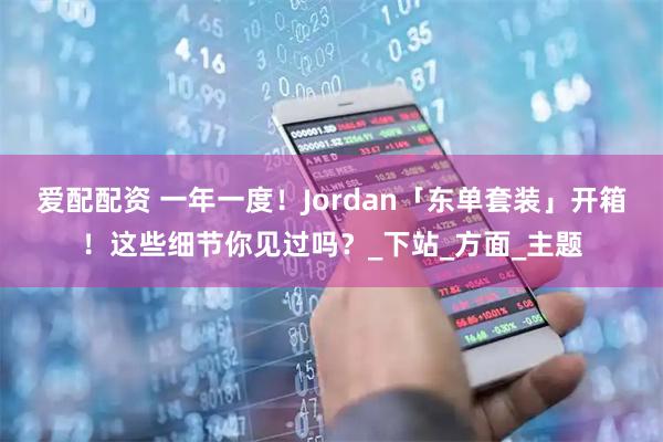 爱配配资 一年一度！Jordan「东单套装」开箱！这些细节你见过吗？_下站_方面_主题