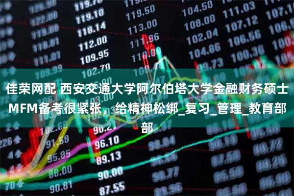 佳荣网配 西安交通大学阿尔伯塔大学金融财务硕士MFM备考很紧张，给精神松绑_复习_管理_教育部