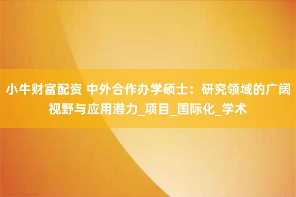 小牛财富配资 中外合作办学硕士：研究领域的广阔视野与应用潜力_项目_国际化_学术