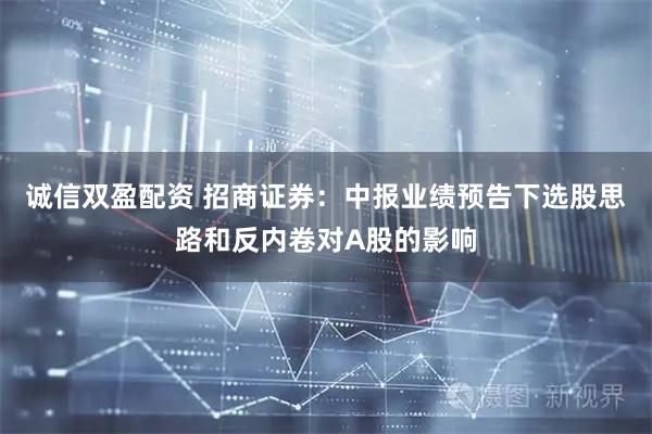 诚信双盈配资 招商证券：中报业绩预告下选股思路和反内卷对A股的影响
