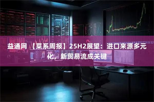 益通网 【菜系周报】25H2展望：进口来源多元化，新贸易流成关键