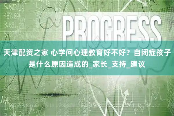 天津配资之家 心学问心理教育好不好？自闭症孩子是什么原因造成的_家长_支持_建议