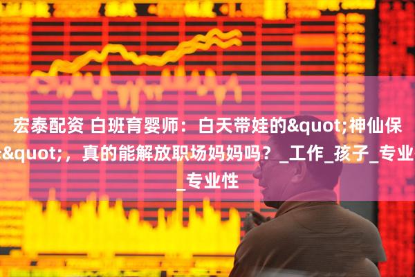 宏泰配资 白班育婴师：白天带娃的"神仙保姆"，真的能解放职场妈妈吗？_工作_孩子_专业性