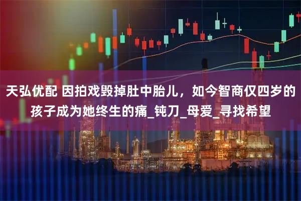 天弘优配 因拍戏毁掉肚中胎儿，如今智商仅四岁的孩子成为她终生的痛_钝刀_母爱_寻找希望