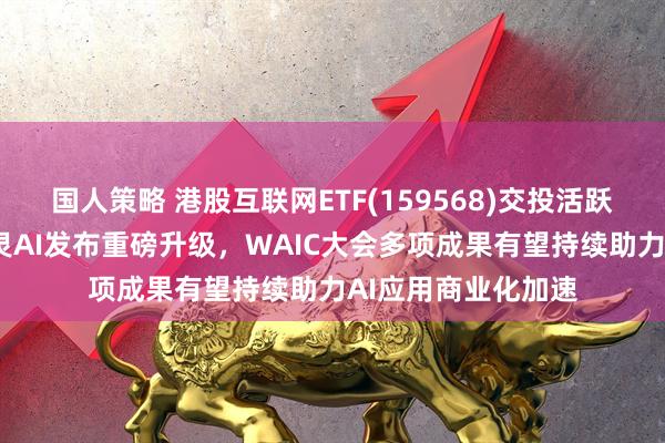 国人策略 港股互联网ETF(159568)交投活跃涨近1%，快手可灵AI发布重磅升级，WAIC大会多项成果有望持续助力AI应用商业化加速