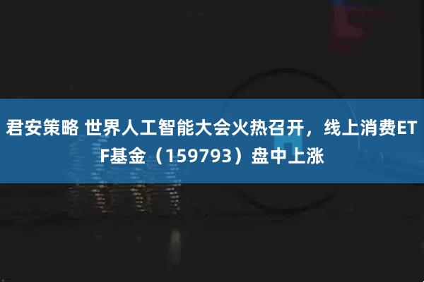 君安策略 世界人工智能大会火热召开，线上消费ETF基金（159793）盘中上涨