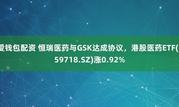 爱钱包配资 恒瑞医药与GSK达成协议，港股医药ETF(159718.SZ)涨0.92%