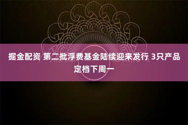 掘金配资 第二批浮费基金陆续迎来发行 3只产品定档下周一