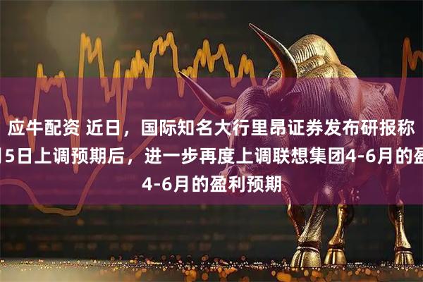 应牛配资 近日，国际知名大行里昂证券发布研报称，继7月5日上调预期后，进一步再度上调联想集团4-6月的盈利预期