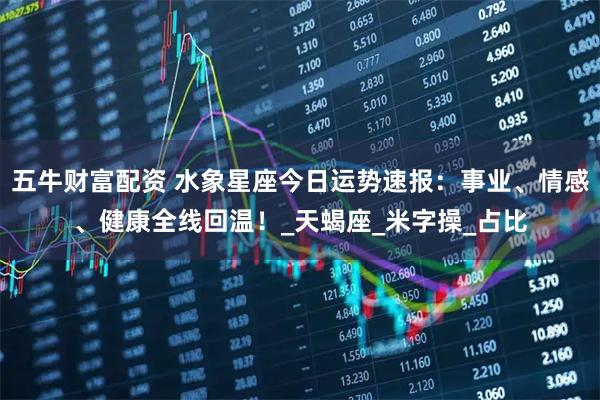 五牛财富配资 水象星座今日运势速报：事业、情感、健康全线回温！_天蝎座_米字操_占比
