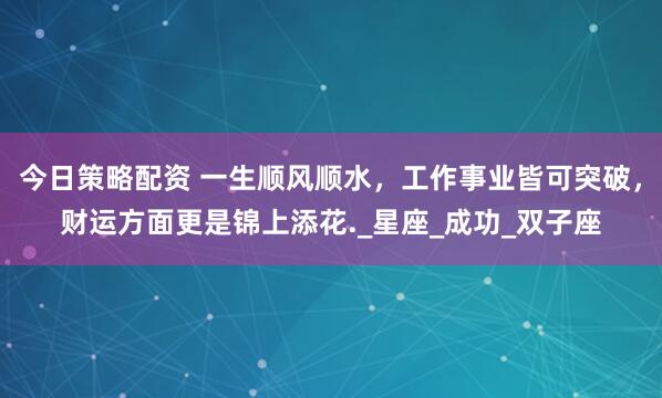 今日策略配资 一生顺风顺水，工作事业皆可突破，财运方面更是锦上添花._星座_成功_双子座
