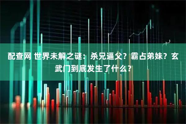 配查网 世界未解之谜：杀兄逼父？霸占弟妹？玄武门到底发生了什么？