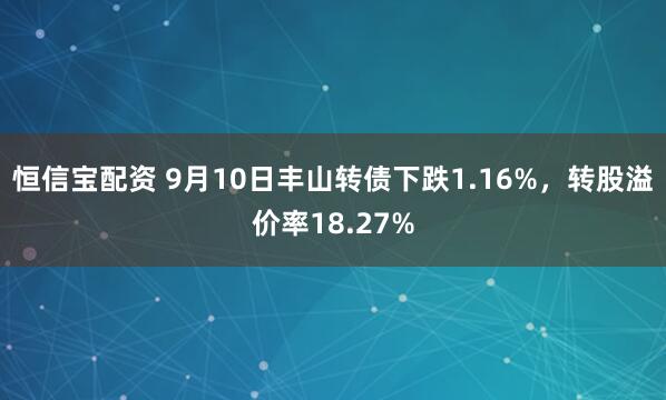 恒信宝配资 9月10日丰山转债下跌1.16%，转股溢价率18.27%