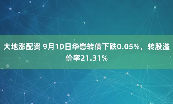 大地涨配资 9月10日华懋转债下跌0.05%，转股溢价率21.31%