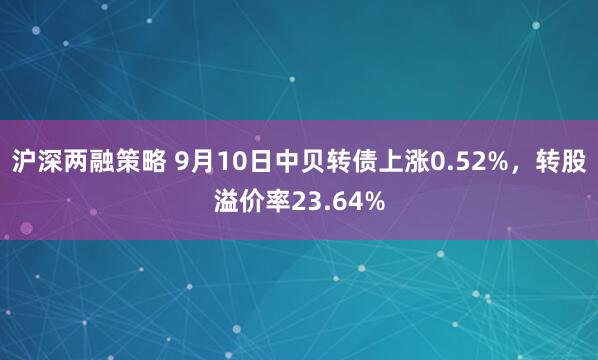 沪深两融策略 9月10日中贝转债上涨0.52%，转股溢价率23.64%