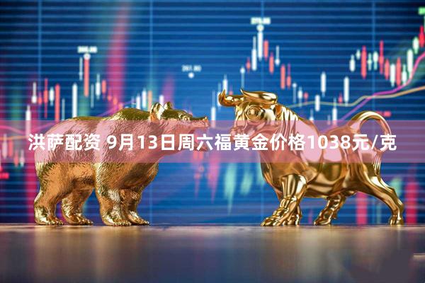 洪萨配资 9月13日周六福黄金价格1038元/克