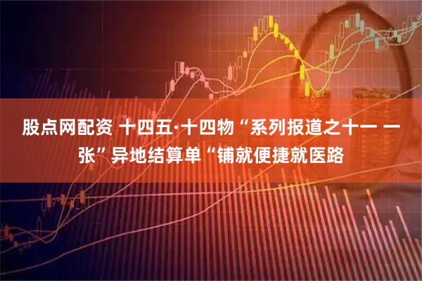 股点网配资 十四五·十四物“系列报道之十一 一张”异地结算单“铺就便捷就医路