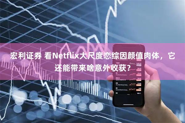 宏利证券 看Netflix大尺度恋综因颜值肉体，它还能带来啥意外收获？
