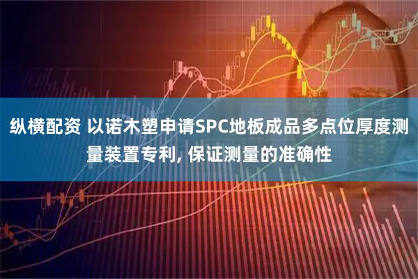 纵横配资 以诺木塑申请SPC地板成品多点位厚度测量装置专利, 保证测量的准确性