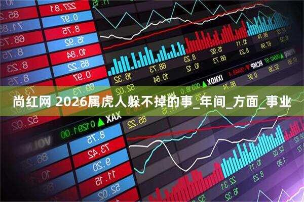 尚红网 2026属虎人躲不掉的事_年间_方面_事业