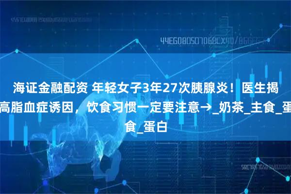 海证金融配资 年轻女子3年27次胰腺炎！医生揭秘高脂血症诱因，饮食习惯一定要注意→_奶茶_主食_蛋白