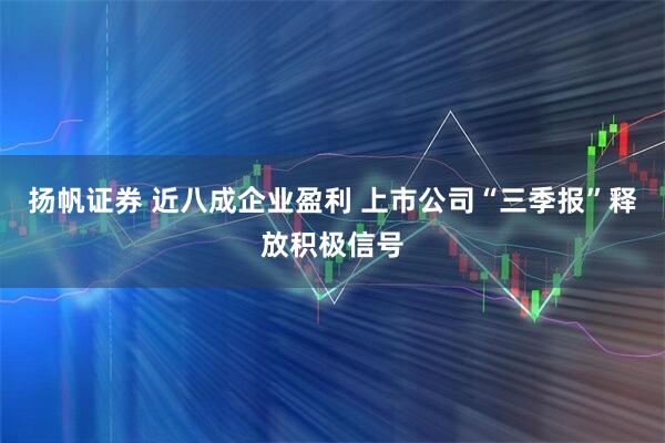 扬帆证券 近八成企业盈利 上市公司“三季报”释放积极信号