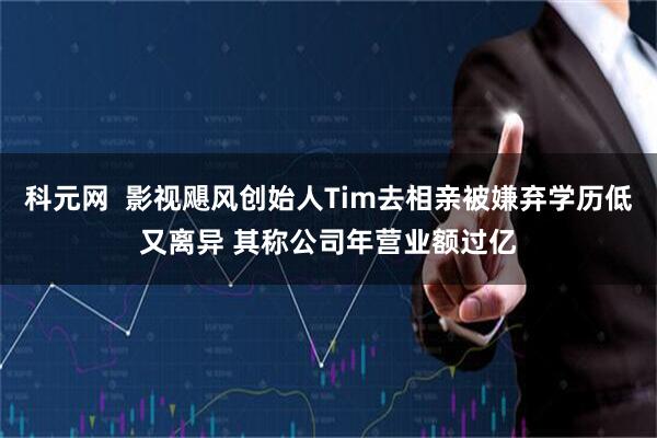 科元网  影视飓风创始人Tim去相亲被嫌弃学历低又离异 其称公司年营业额过亿