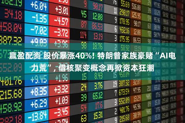 赢盈配资 股价暴涨40%! 特朗普家族豪赌“AI电力荒”, 借核聚变概念再掀资本狂潮